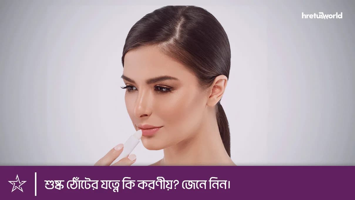 শুষ্ক ঠোঁটের যত্নে কি করণীয়? জেনে নিন।