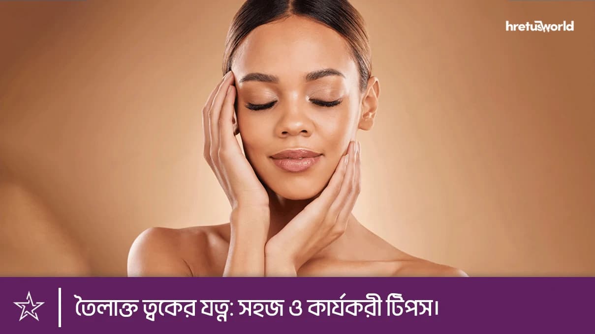 তৈলাক্ত ত্বকের যত্ন: সহজ ও কার্যকরী টিপস।